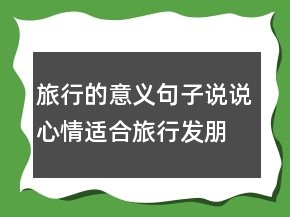 旅行的意義句子說說心情適合旅行發(fā)朋友圈的短句子200條
