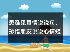 患難見(jiàn)真情說(shuō)說(shuō)句，珍惜朋友說(shuō)說(shuō)心情短語(yǔ)237條