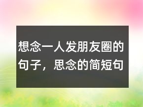 想念一人發(fā)朋友圈的句子，思念的簡短句子205條