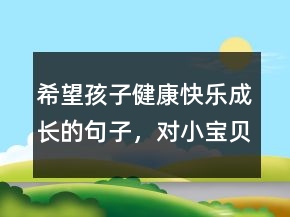 希望孩子健康快樂(lè)成長(zhǎng)的句子，對(duì)小寶貝的祝福語(yǔ)215條