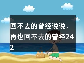 回不去的曾經(jīng)說(shuō)說(shuō)，再也回不去的曾經(jīng)242條