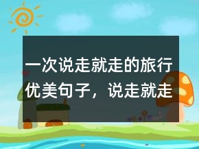 一次說走就走的旅行優(yōu)美句子，說走就走的經典句子248條