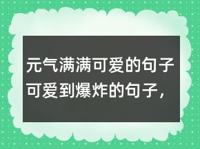 元?dú)鉂M滿可愛的句子可愛到爆炸的句子，正能量清新文藝的句子213條