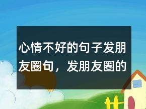心情不好的句子發(fā)朋友圈句，發(fā)朋友圈的精美句子204條