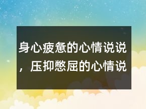 身心疲憊的心情說說，壓抑憋屈的心情說說205條