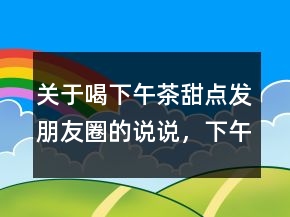 關(guān)于喝下午茶甜點發(fā)朋友圈的說說，下午茶正能量說說心情247條