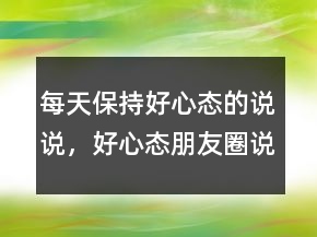 每天保持好心態(tài)的說(shuō)說(shuō)，好心態(tài)朋友圈說(shuō)說(shuō)237條