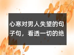 心寒對(duì)男人失望的句子句，看透一切的絕情句子217條