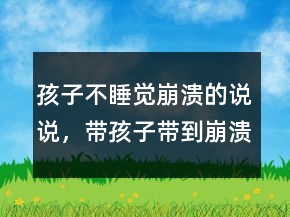 孩子不睡覺崩潰的說說，帶孩子帶到崩潰的說說208條
