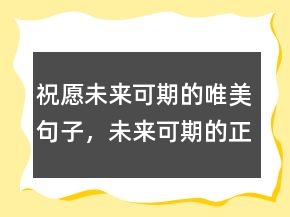 祝愿未來(lái)可期的唯美句子，未來(lái)可期的正能量句子244條