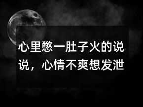 心里憋一肚子火的說說，心情不爽想發(fā)泄的句子214條