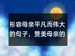 形容母親平凡而偉大的句子，贊美母親的名言210條