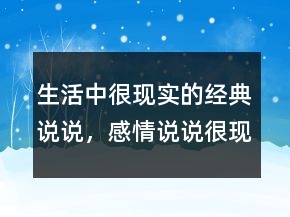生活中很現(xiàn)實(shí)的經(jīng)典說(shuō)說(shuō)，感情說(shuō)說(shuō)很現(xiàn)實(shí)的句子220條