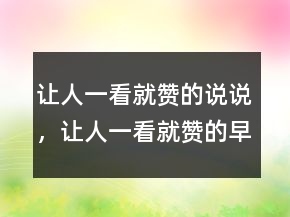 讓人一看就贊的說(shuō)說(shuō)，讓人一看就贊的早安說(shuō)說(shuō)212條