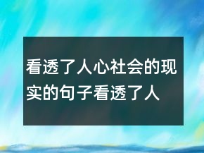 看透了人心社會的現實的句子看透了人心,看淡了一切212條