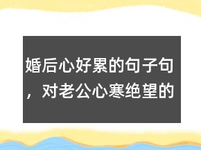 婚后心好累的句子句，對老公心寒絕望的句子205條