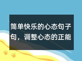 簡單快樂的心態(tài)句子句，調(diào)整心態(tài)的正能量句子237條