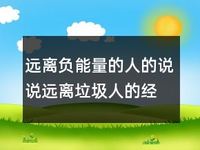 遠(yuǎn)離負(fù)能量的人的說(shuō)說(shuō)遠(yuǎn)離垃圾人的經(jīng)典語(yǔ)錄，遠(yuǎn)離垃圾人的經(jīng)典語(yǔ)錄250條