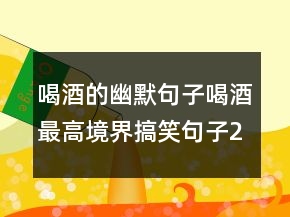 喝酒的幽默句子喝酒最高境界搞笑句子203條