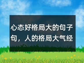 心態(tài)好格局大的句子句，人的格局大氣經(jīng)典語句213條
