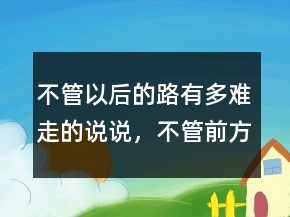 不管以后的路有多難走的說說，不管前方的路有多難走216條