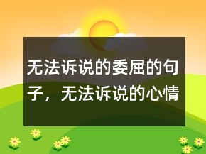 無法訴說的委屈的句子，無法訴說的心情說說210條