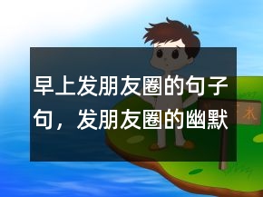 早上發(fā)朋友圈的句子句，發(fā)朋友圈的幽默句子236條