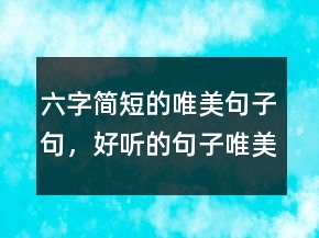 六字簡(jiǎn)短的唯美句子句，好聽的句子唯美短句241條