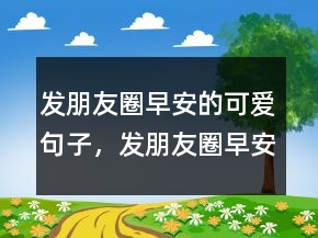 發(fā)朋友圈早安的可愛句子，發(fā)朋友圈早安的短句子212條