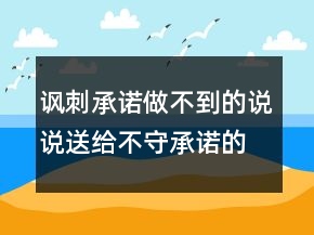 諷刺承諾做不到的說說送給不守承諾的人說說，諷刺承諾做不到的句子241條