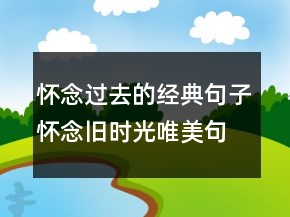 懷念過去的經(jīng)典句子懷念舊時光唯美句子，懷念以前的時光的句子239條
