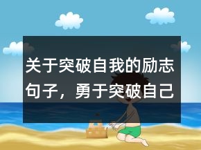 關(guān)于突破自我的勵(lì)志句子，勇于突破自己的勵(lì)志語227條