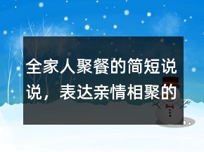 全家人聚餐的簡(jiǎn)短說說，表達(dá)親情相聚的句子201條
