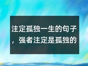 注定孤獨(dú)一生的句子，強(qiáng)者注定是孤獨(dú)的句子240條