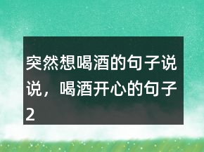 突然想喝酒的句子說(shuō)說(shuō)，喝酒開(kāi)心的句子222條