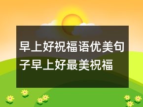 早上好祝福語優(yōu)美句子,早上好最美祝福語229條