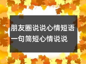 朋友圈說說心情短語一句簡短心情說說發(fā)朋友圈人氣超高!211條