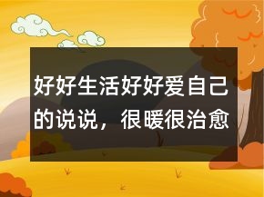 好好生活好好愛(ài)自己的說(shuō)說(shuō)，很暖很治愈的短句215條