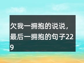 欠我一擁抱的說(shuō)說(shuō)，最后一擁抱的句子229條