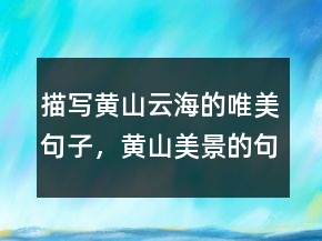 描寫黃山云海的唯美句子，黃山美景的句子234條