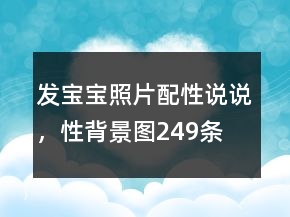 發(fā)寶寶照片配性說說，性背景圖249條