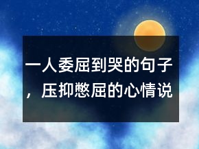 一人委屈到哭的句子，壓抑憋屈的心情說(shuō)說(shuō)214條
