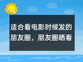 適合看電影時候發(fā)的朋友圈，朋友圈曬看電影的說說200條