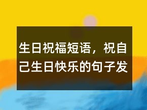生日祝福短語(yǔ)，祝自己生日快樂(lè)的句子發(fā)朋友圈211條