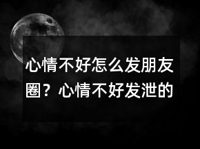 心情不好怎么發(fā)朋友圈？心情不好發(fā)泄的說說236條