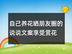 自己養(yǎng)花曬朋友圈的說(shuō)說(shuō)文案享受賞花的心情短語(yǔ)224條