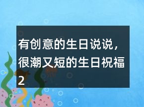 有創(chuàng)意的生日說說，很潮又短的生日祝福227條