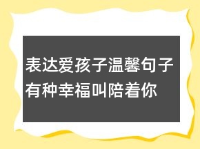 表達愛孩子溫馨句子：有種幸福叫陪著你長大224條