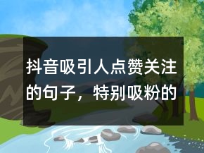 抖音吸引人點贊關注的句子，特別吸粉的短句226條