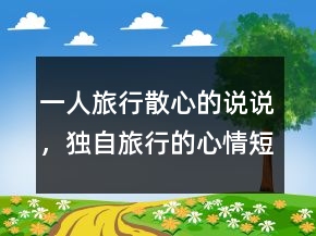 一人旅行散心的說(shuō)說(shuō)，獨(dú)自旅行的心情短句247條
